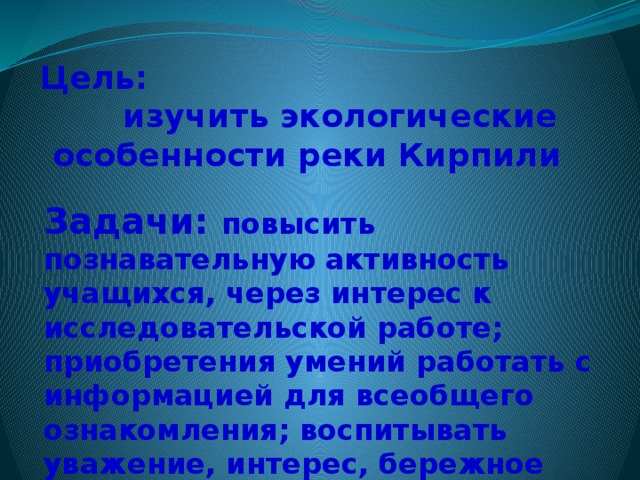 Цель: изучить экологические особенности реки Кирпили Задачи: повысить познавательную активность учащихся, через интерес к исследовательской работе; приобретения умений работать с информацией для всеобщего ознакомления; воспитывать уважение, интерес, бережное отношение к малой родине. 1 