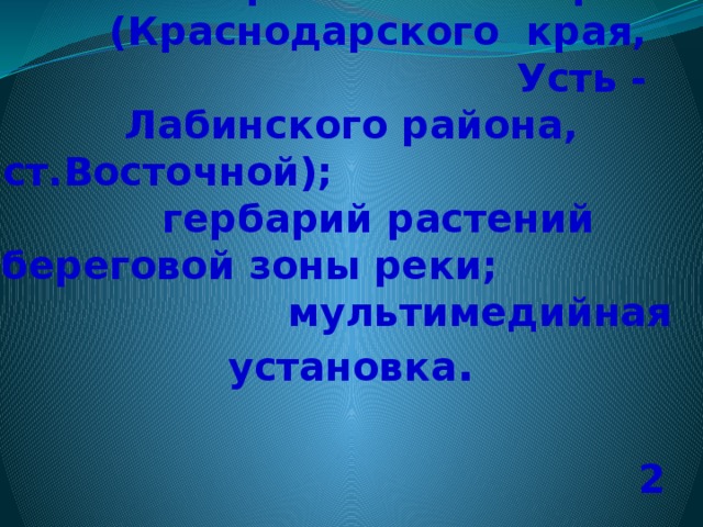   Оборудование: физические карты (Краснодарского края, Усть - Лабинского района, ст.Восточной); гербарий растений береговой зоны реки; мультимедийная установка . 2 