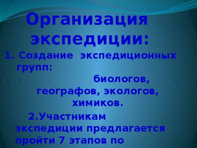 Организация экспедиции: 1. Создание экспедиционных групп: биологов, географов, экологов, химиков.  2.Участникам экспедиции предлагается пройти 7 этапов по изучению реки и выполнить задания. 3 