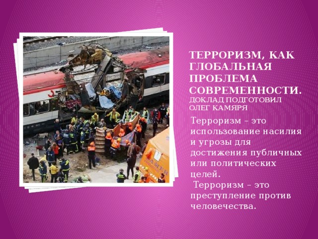 Терроризм, как глобальная проблема современности.  Доклад подготовил Олег Камяря Терроризм – это использование насилия и угрозы для достижения публичных или политических целей.  Терроризм – это преступление против человечества. 