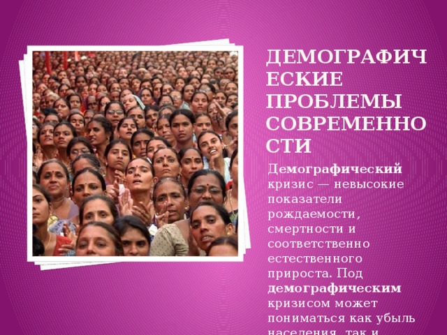 Демографические проблемы современности Демографический кризис — невысокие показатели рождаемости, смертности и соответственно естественного прироста. Под демографическим кризисом может пониматься как убыль населения, так и перенаселение 