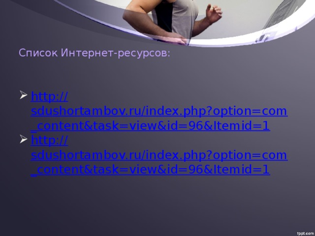 Список Интернет-ресурсов: http:// sdushortambov.ru/index.php?option=com_content&task=view&id=96&Itemid=1 http:// sdushortambov.ru/index.php?option=com_content&task=view&id=96&Itemid=1 