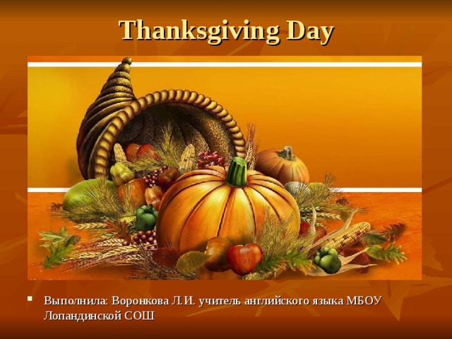 Thanksgiving Day Выполнила: Воронкова Л.И. учитель английского языка МБОУ Лопандинской СОШ 