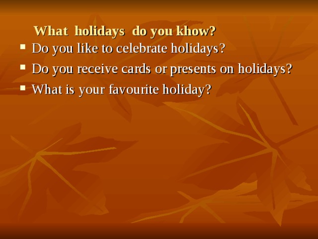 What holidays do you khow? Do you like to celebrate holidays? Do you receive cards or presents on holidays? What is your favourite holiday?   