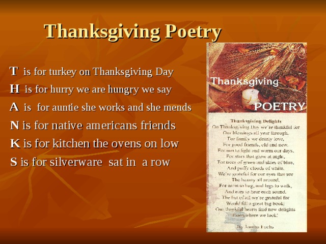 Thanksgiving Poetry  T is for turkey on Thanksgiving Day  H is for hurry we are hungry we say  A is for auntie she works and she mends  N is for native americans friends  K is for kitchen the ovens on low  S is for silverware sat in a row 