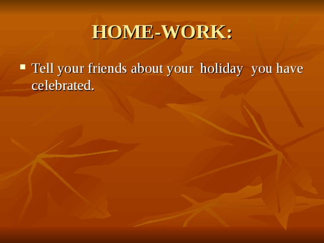 HOME-WORK: Tell your friends about your holiday you have celebrated. 