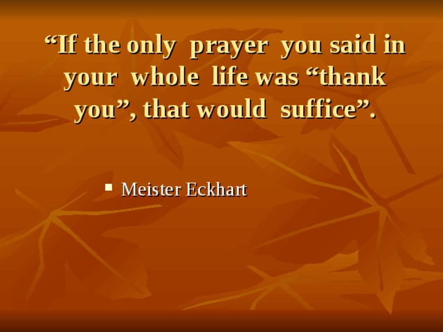 “ If the only prayer you said in your whole life was “thank you”, that would suffice”. Meister Eckhart 