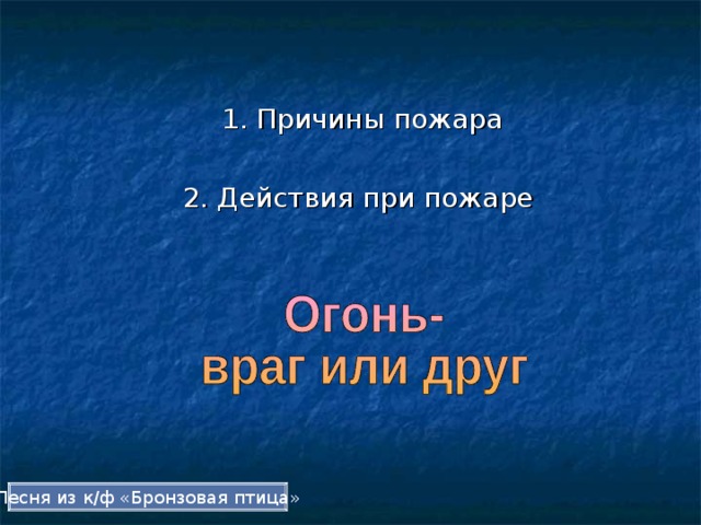  1. Причины пожара  2. Действия при пожаре Песня из к/ф «Бронзовая птица» 