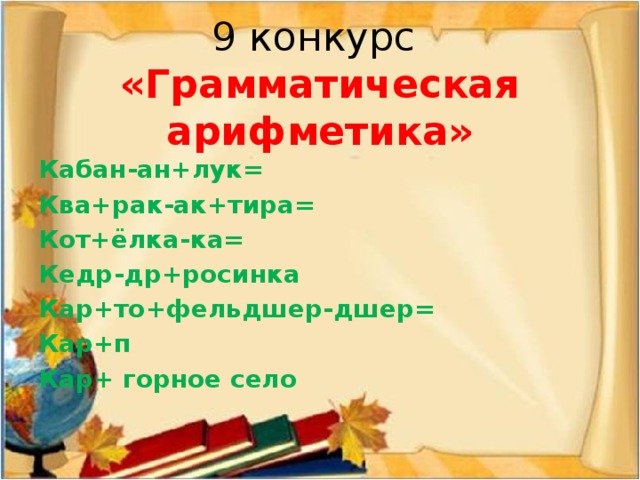 9 конкурс  «Грамматическая арифметика» Кабан-ан+лук= Ква+рак-ак+тира= Кот+ёлка-ка= Кедр-др+росинка Кар+то+фельдшер-дшер= Кар+п Кар+ горное село 
