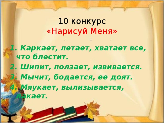 10 конкурс  «Нарисуй Меня» 1. Каркает, летает, хватает все, что блестит. 2. Шипит, ползает, извивается. 3. Мычит, бодается, ее доят. 4. Мяукает, вылизывается, лакает. 