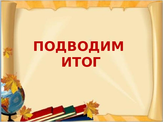 ПОДВОДИМ  ИТОГ 