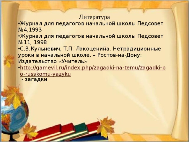 Литература Журнал для педагогов начальной школы Педсовет №4,1993 Журнал для педагогов начальной школы Педсовет №11, 1998 С.В.Кульневич, Т.П. Лакоценина. Нетрадиционные уроки в начальной школе. – Ростов-на-Дону: Издательство «Учитель» http://gamevil.ru/index.php/zagadki-na-temu/zagadki-po-russkomu-yazyku  - загадки 