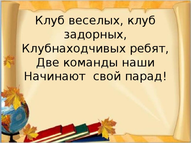 Клуб веселых, клуб задорных,  Клубнаходчивых ребят,  Две команды наши  Начинают свой парад!    