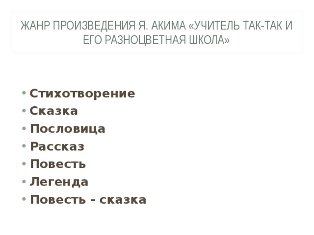 ЖАНР ПРОИЗВЕДЕНИЯ Я. АКИМА «УЧИТЕЛЬ ТАК-ТАК И ЕГО РАЗНОЦВЕТНАЯ ШКОЛА» Стихотворение Сказка Пословица Рассказ Повесть Легенда Повесть - сказка  