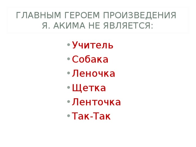 ГЛАВНЫМ ГЕРОЕМ ПРОИЗВЕДЕНИЯ  Я. АКИМА НЕ ЯВЛЯЕТСЯ: Учитель Собака Леночка Щетка Ленточка Так-Так 