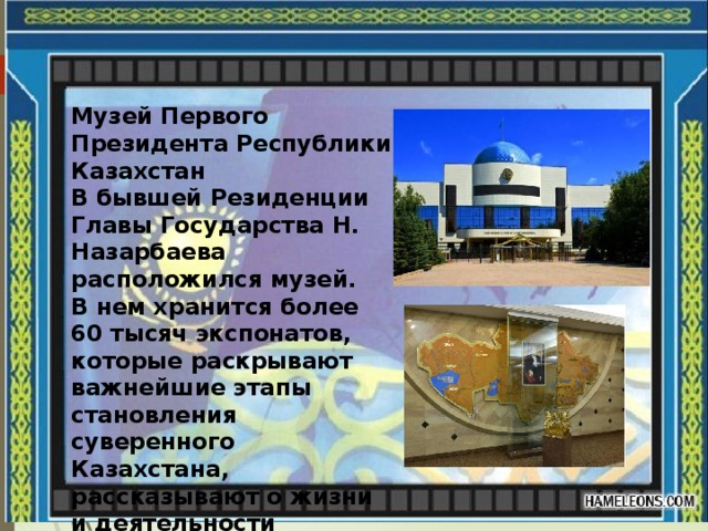 Музей Первого Президента Республики Казахстан В бывшей Резиденции Главы Государства Н. Назарбаева расположился музей. В нем хранится более 60 тысяч экспонатов, которые раскрывают важнейшие этапы становления суверенного Казахстана, рассказывают о жизни и деятельности президента. 