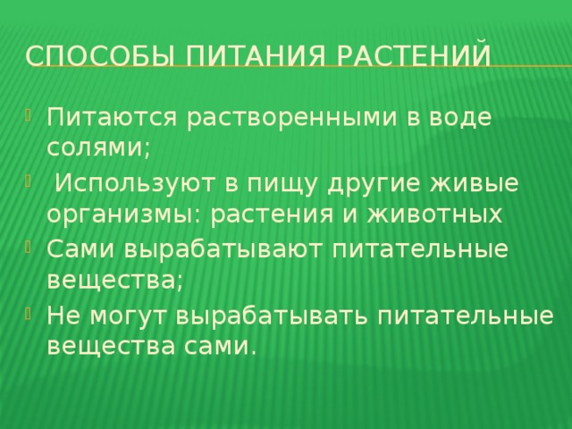 СПОСОБЫ ПИТАНИЯ РАСТЕНИЙ Питаются растворенными в воде солями;  Используют в пищу другие живые организмы: растения и животных Сами вырабатывают питательные вещества; Не могут вырабатывать питательные вещества сами. 