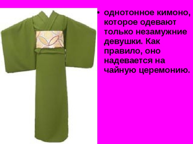 однотонное кимоно, которое одевают только незамужние девушки. Как правило, оно надевается на чайную церемонию.  