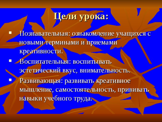 Цели урока : Познавательная : ознакомление учащихся с новыми терминами и приемами креативности. Воспитательная : воспитывать эстетический вкус, внимательность. Развивающая : развивать креативное мышление, самостоятельность, прививать навыки учебного труда.   