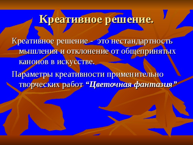 Креативное решение. Креативное решение - это нестандартность мышления и отклонение от общепринятых канонов в искусстве. Параметры креативности применительно творческих работ “ Цветочная фантазия ” 