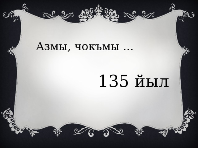 Азмы, чокъмы … 135 йыл 