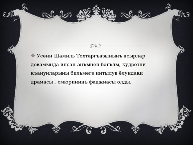  Усеин Шамиль Тохтаргъазынынъ асырлар девамында инсан анъынен багълы, кудретли къанунларыны бильмеге интылув ёлундаки драмасы , омюрининъ фаджиасы олды. 