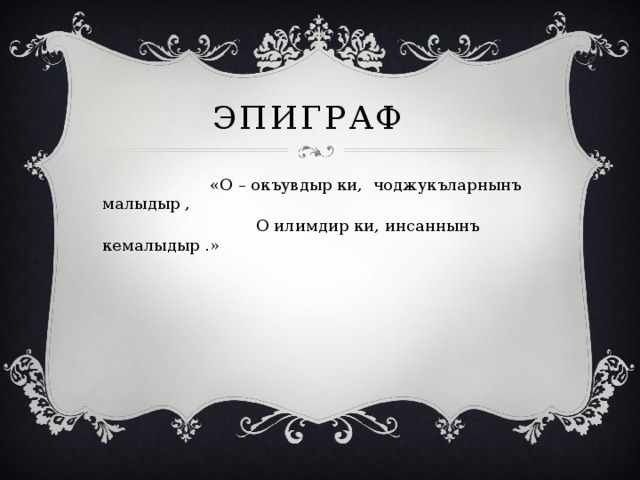 Эпиграф  «О – окъувдыр ки, чоджукъларнынъ малыдыр ,  О илимдир ки, инсаннынъ кемалыдыр .» 