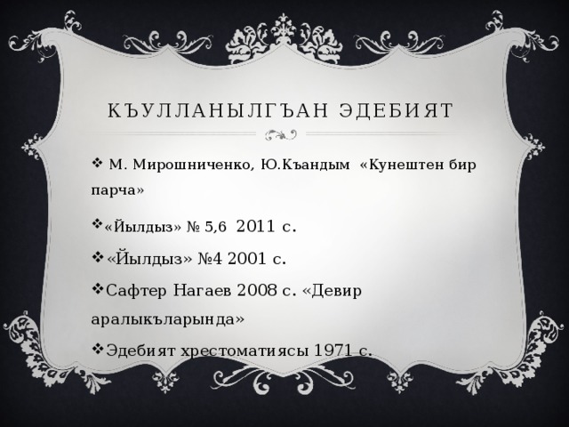 Къулланылгъан эдебият  М. Мирошниченко, Ю.Къандым «Кунештен бир парча» «Йылдыз» № 5,6 2011  с. «Йылдыз» №4 2001 с. Сафтер Нагаев 2008 с. «Девир аралыкъларында» Эдебият хрестоматиясы 1971 с. 