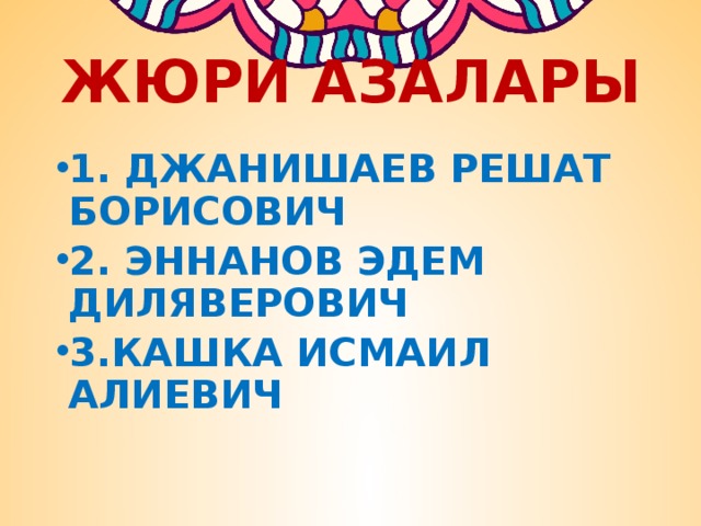 ЖЮРИ АЗАЛАРЫ 1. ДЖАНИШАЕВ РЕШАТ БОРИСОВИЧ 2. ЭННАНОВ ЭДЕМ ДИЛЯВЕРОВИЧ 3.КАШКА ИСМАИЛ АЛИЕВИЧ 