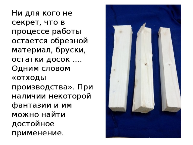 Ни для кого не секрет, что в процессе работы остается обрезной материал, бруски, остатки досок …. Одним словом «отходы производства». При наличии некоторой фантазии и им можно найти достойное применение. 