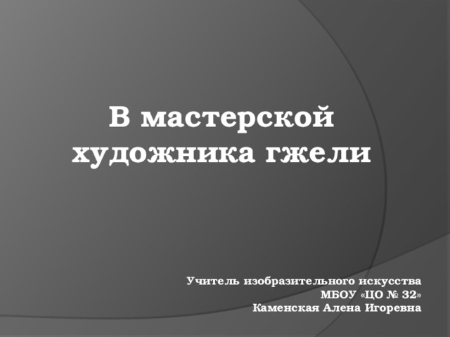 В мастерской художника гжели Учитель изобразительного искусства МБОУ «ЦО № 32» Каменская Алена Игоревна 