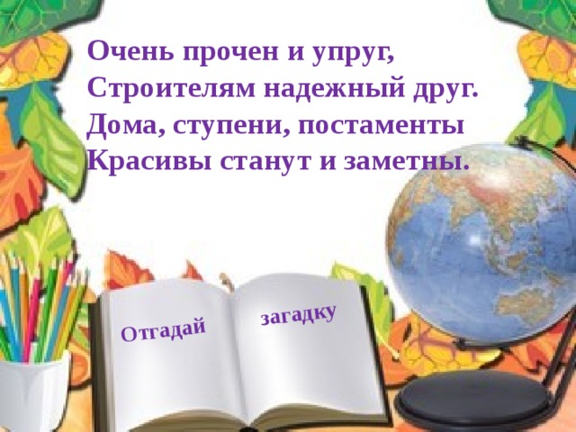  Отгадай загадку Очень прочен и упруг, Строителям надежный друг. Дома, ступени, постаменты Красивы станут и заметны. 