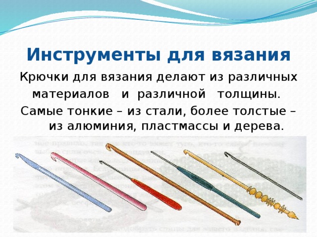 Инструменты для вязания Крючки для вязания делают из различных материалов и различной толщины. Самые тонкие – из стали, более толстые – из алюминия, пластмассы и дерева.