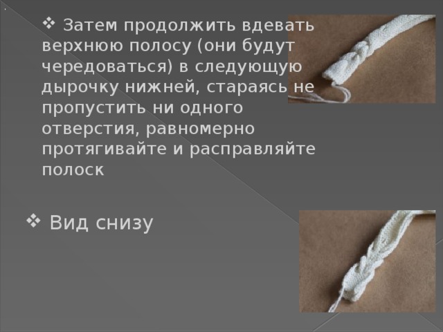 .  Затем продолжить вдевать верхнюю полосу (они будут чередоваться) в следующую дырочку нижней, стараясь не пропустить ни одного отверстия, равномерно протягивайте и расправляйте полоск  Вид снизу 