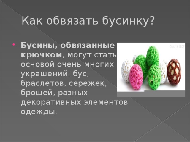 Как обвязать бусинку? Бусины, обвязанные крючком , могут стать основой очень многих украшений: бус, браслетов, сережек, брошей, разных декоративных элементов одежды. 