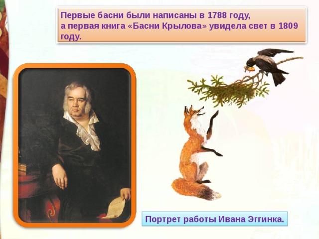 Первые басни были написаны в 1788 году, а первая книга «Басни Крылова» увидела свет в 1809 году. Портрет работы Ивана Эггинка. 