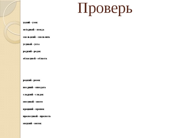 Проверь у з кий - узок  звёз д ный - звезда сколь з кий - скользить ус т ный - уста ре д кий - редок облас т ной - область   ре з кий - резок  поз д ний - опоздать сла д кий - сладок мес т ный - место кре п кий - крепок прелес т ный - прелесть ме т кий - меток 