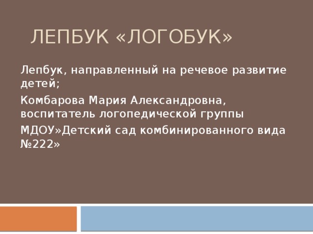 Лепбук «Логобук» Лепбук, направленный на речевое развитие детей; Комбарова Мария Александровна, воспитатель логопедической группы МДОУ»Детский сад комбинированного вида №222» 
