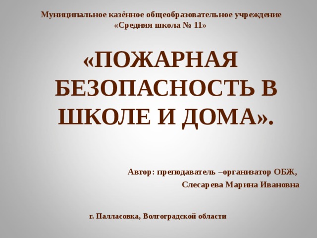  Муниципальное казённое общеобразовательное учреждение «Средняя школа № 11»  «ПОЖАРНАЯ БЕЗОПАСНОСТЬ В ШКОЛЕ И ДОМА».  Автор: преподаватель –организатор ОБЖ,  Слесарева Марина Ивановна г. Палласовка, Волгоградской области 