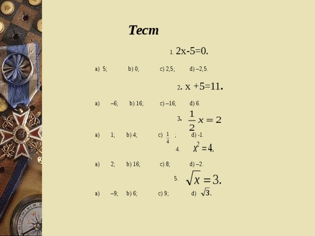 Тест 1. 2х-5=0.  а)  5;    b) 0;  c) 2,5;  d) –2,5.  2 . x +5=11 . – 6;  b) 16;  c) –16;  d) 6.   3 .  1;  b) 4;  c) ;  d) -1.   4. 2;  b) 16;  c) 8;  d) –2.  5.