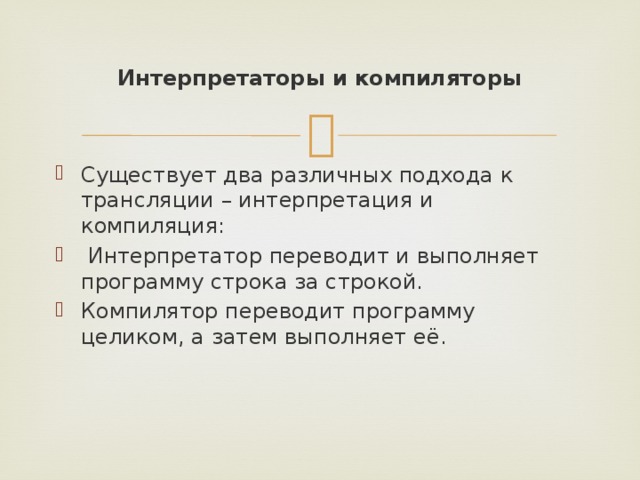 Интерпретаторы и компиляторы Существует два различных подхода к трансляции – интерпретация и компиляция:  Интерпретатор переводит и выполняет программу строка за строкой. Компилятор переводит программу целиком, а затем выполняет её. 