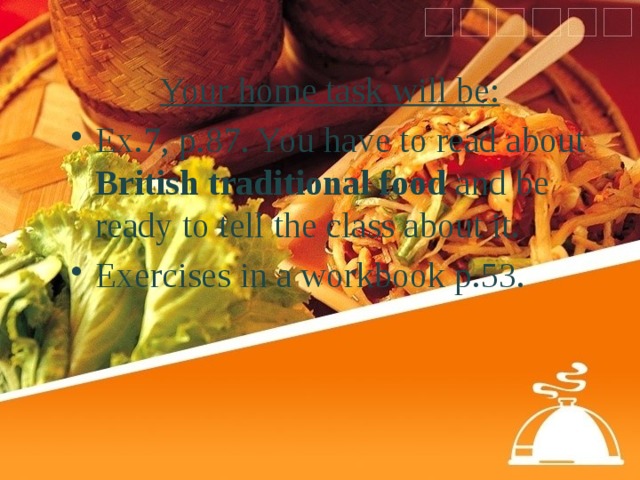 Your home task will be: Ex.7, p.87. You have to read about British traditional food and be ready to tell the class about it. Exercises in a workbook p.53. 