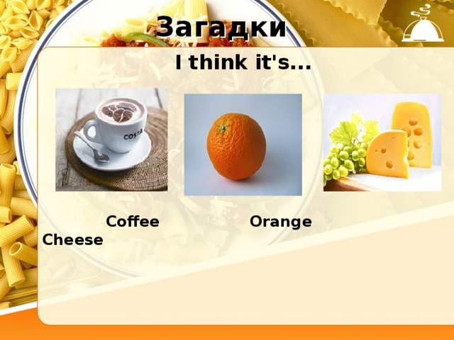 Загадки  I think it's...  Coffee Orange Cheese 