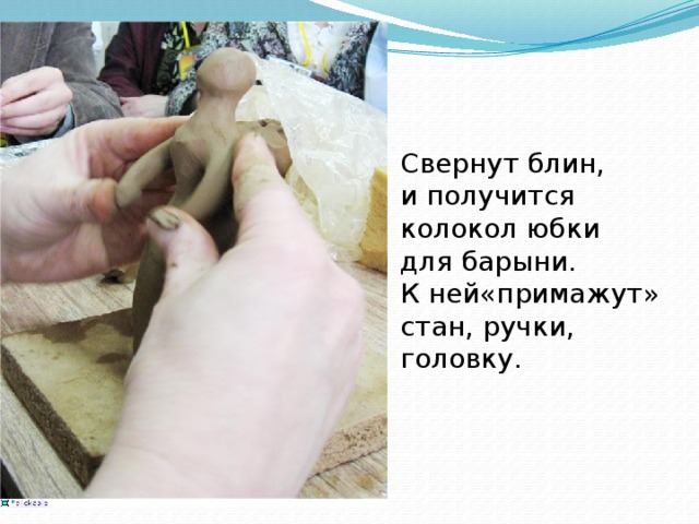 Свернут блин, и получится колокол юбки для барыни. К ней«примажут» стан, ручки, головку. 