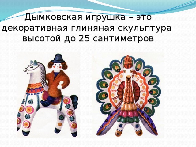 Дымковская игрушка – это декоративная глиняная скульптура  высотой до 25 сантиметров   