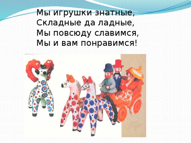 Мы игрушки знатные,  Складные да ладные,  Мы повсюду славимся,  Мы и вам понравимся! 