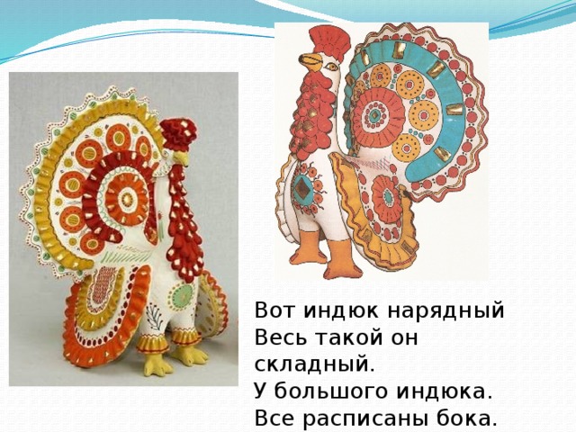 Вот индюк нарядный Весь такой он складный. У большого индюка. Все расписаны бока. 