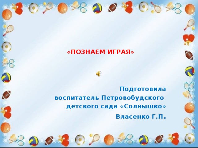    «ПОЗНАЕМ ИГРАЯ»   Подготовила воспитатель Петровобудского детского сада «Солнышко» Власенко Г.П . 