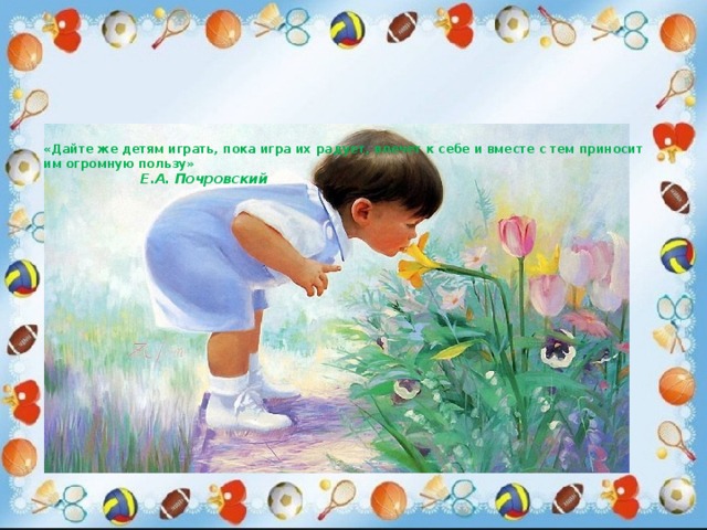 «Дайте же детям играть, пока игра их радует, влечет к себе и вместе с тем приносит им огромную пользу»   Е.А. Почровский    