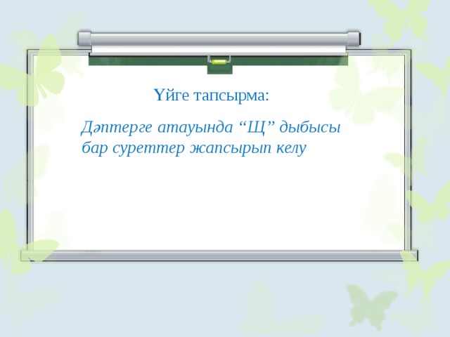 Үйге тапсырма: Дәптерге атауында “Щ” дыбысы бар суреттер жапсырып келу 